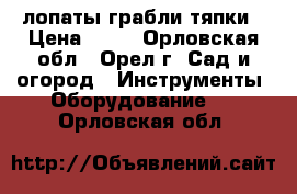 лопаты грабли тяпки › Цена ­ 30 - Орловская обл., Орел г. Сад и огород » Инструменты. Оборудование   . Орловская обл.